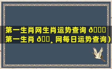 第一生肖网生肖运势查询 🍁 （第一生肖 🕸 网每日运势查询）